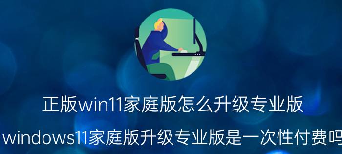 正版win11家庭版怎么升级专业版 windows11家庭版升级专业版是一次性付费吗？